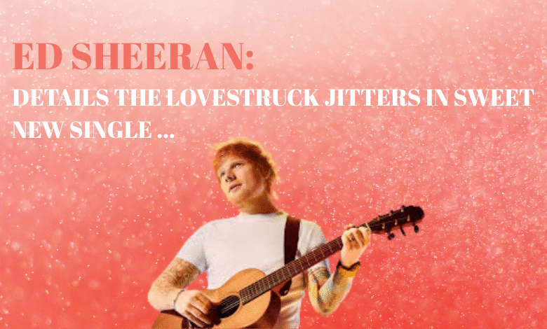 ed sheeran details the lovestruck jitters in sweet new single ...